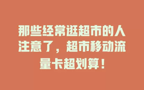 那些经常逛超市的人注意了，超市移动流量卡超划算！