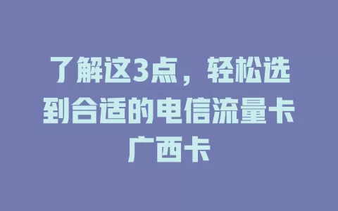 了解这3点，轻松选到合适的电信流量卡广西卡