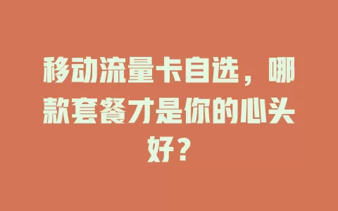 移动流量卡自选，哪款套餐才是你的心头好？