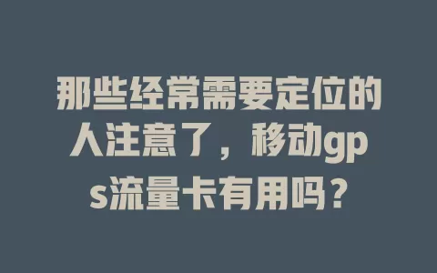 那些经常需要定位的人注意了，移动gps流量卡有用吗？
