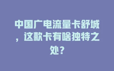 中国广电流量卡舒城，这款卡有啥独特之处？