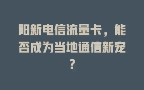 阳新电信流量卡，能否成为当地通信新宠？