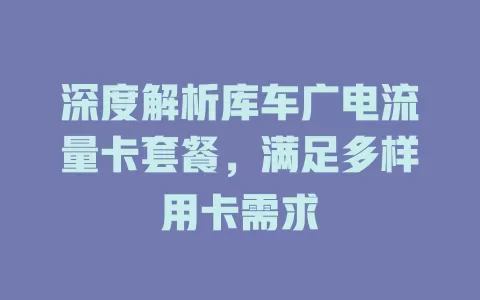 深度解析库车广电流量卡套餐，满足多样用卡需求