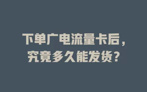 下单广电流量卡后，究竟多久能发货？