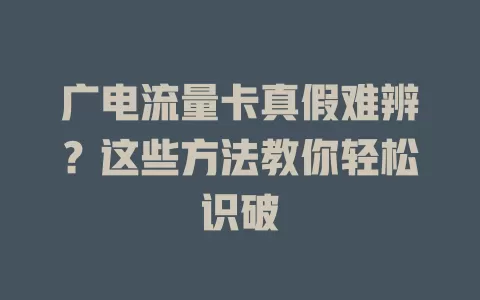 广电流量卡真假难辨？这些方法教你轻松识破