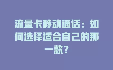 流量卡移动通话：如何选择适合自己的那一款？
