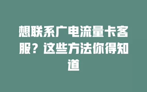 想联系广电流量卡客服？这些方法你得知道