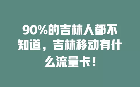 90%的吉林人都不知道，吉林移动有什么流量卡！