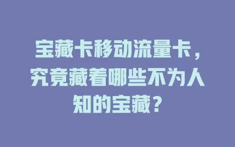 宝藏卡移动流量卡，究竟藏着哪些不为人知的宝藏？
