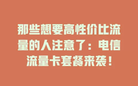 那些想要高性价比流量的人注意了：电信流量卡套餐来袭！