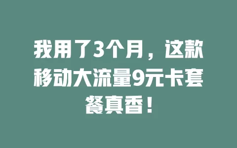 我用了3个月，这款移动大流量9元卡套餐真香！