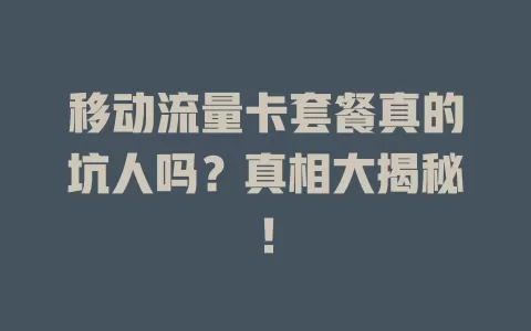 移动流量卡套餐真的坑人吗？真相大揭秘！