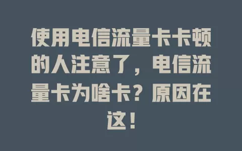 使用电信流量卡卡顿的人注意了，电信流量卡为啥卡？原因在这！