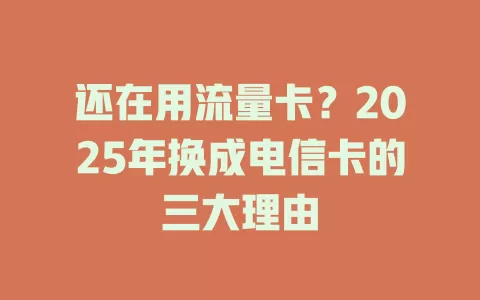 还在用流量卡？2025年换成电信卡的三大理由