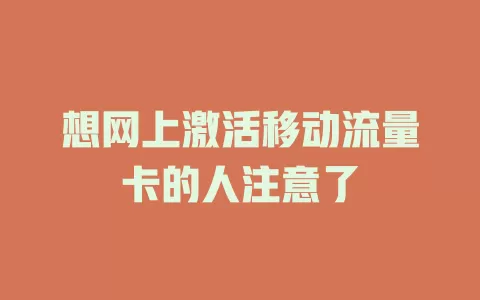想网上激活移动流量卡的人注意了