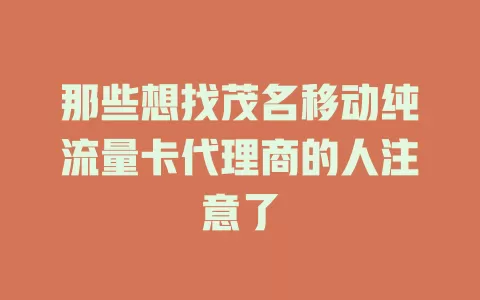 那些想找茂名移动纯流量卡代理商的人注意了