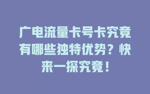 广电流量卡号卡究竟有哪些独特优势？快来一探究竟！