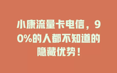 小康流量卡电信，90%的人都不知道的隐藏优势！