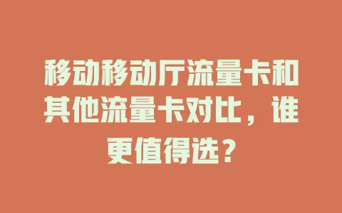 移动移动厅流量卡和其他流量卡对比，谁更值得选？