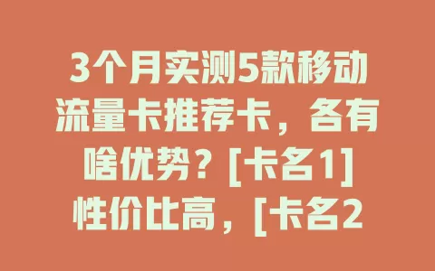 3个月实测5款移动流量卡推荐卡，各有啥优势？[卡名1]性价比高，[卡名2]有效期长，[卡名3]适合出差，[卡名4]流量多样，[卡名5]实惠充值便捷，按需选让网络更畅快