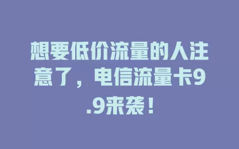 想要低价流量的人注意了，电信流量卡9.9来袭！
