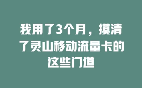 我用了3个月，摸清了灵山移动流量卡的这些门道