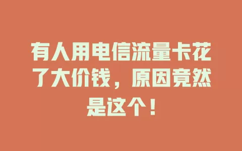 有人用电信流量卡花了大价钱，原因竟然是这个！