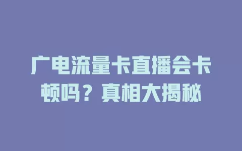 广电流量卡直播会卡顿吗？真相大揭秘