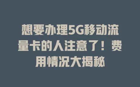 想要办理5G移动流量卡的人注意了！费用情况大揭秘