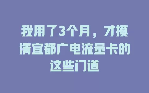 我用了3个月，才摸清宜都广电流量卡的这些门道