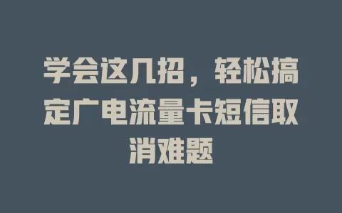 学会这几招，轻松搞定广电流量卡短信取消难题