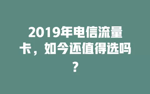 2019年电信流量卡，如今还值得选吗？