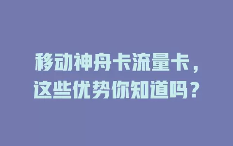 移动神舟卡流量卡，这些优势你知道吗？