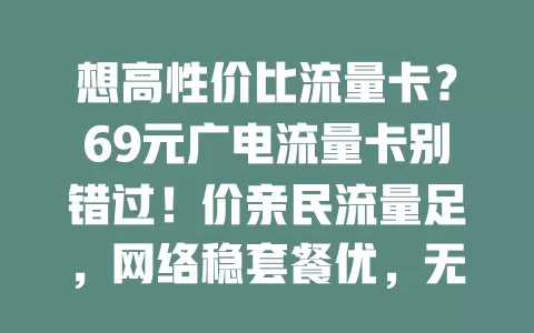 想高性价比流量卡？69元广电流量卡别错过！价亲民流量足，网络稳套餐优，无隐藏费超安心，纠结的快来试试！