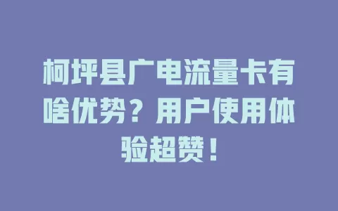 柯坪县广电流量卡有啥优势？用户使用体验超赞！