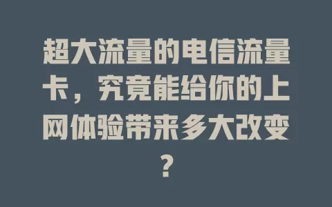 超大流量的电信流量卡，究竟能给你的上网体验带来多大改变？
