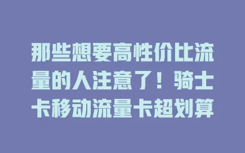 那些想要高性价比流量的人注意了！骑士卡移动流量卡超划算