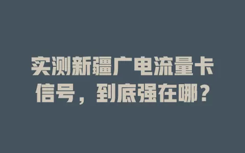 实测新疆广电流量卡信号，到底强在哪？
