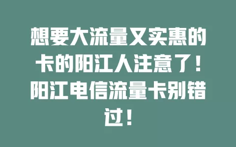 想要大流量又实惠的卡的阳江人注意了！阳江电信流量卡别错过！