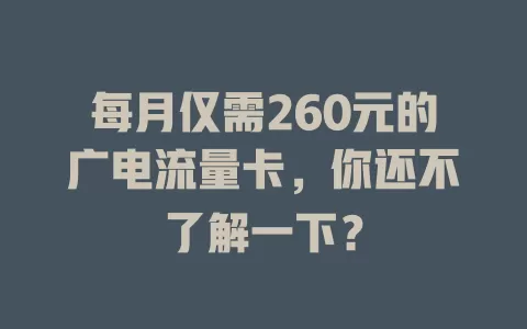 每月仅需260元的广电流量卡，你还不了解一下？