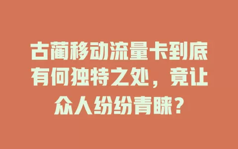 古蔺移动流量卡到底有何独特之处，竟让众人纷纷青睐？