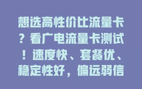 想选高性价比流量卡？看广电流量卡测试！速度快、套餐优、稳定性好，偏远弱信号区有影响但总体有竞争力，别错过！