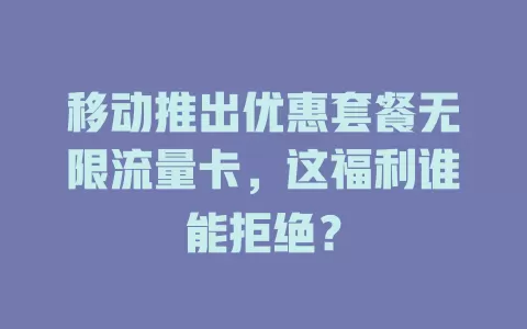 移动推出优惠套餐无限流量卡，这福利谁能拒绝？