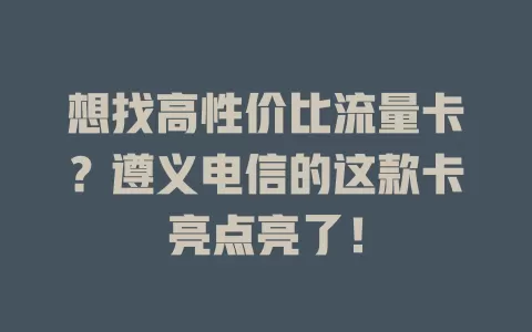 想找高性价比流量卡？遵义电信的这款卡亮点亮了！