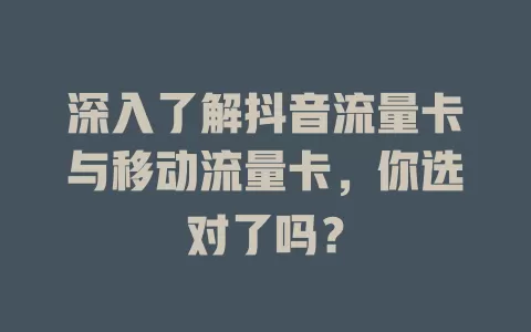 深入了解抖音流量卡与移动流量卡，你选对了吗？