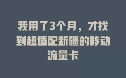 我用了3个月，才找到超适配新疆的移动流量卡