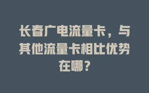 长春广电流量卡，与其他流量卡相比优势在哪？
