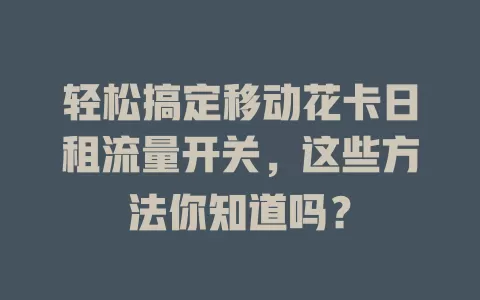 轻松搞定移动花卡日租流量开关，这些方法你知道吗？