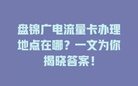 盘锦广电流量卡办理地点在哪？一文为你揭晓答案！