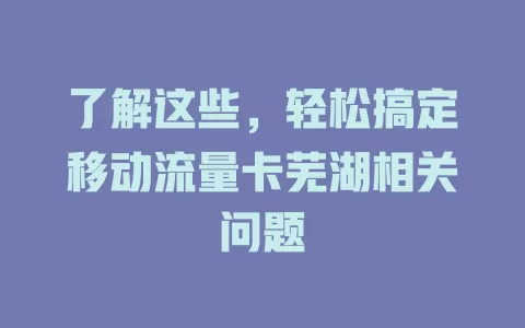 了解这些，轻松搞定移动流量卡芜湖相关问题